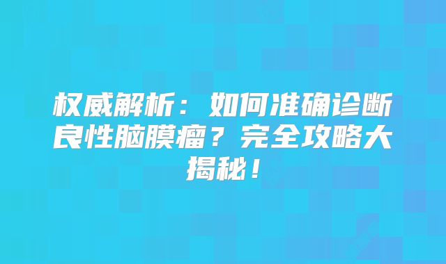 权威解析：如何准确诊断良性脑膜瘤？完全攻略大揭秘！
