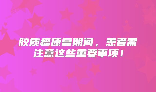 胶质瘤康复期间，患者需注意这些重要事项！