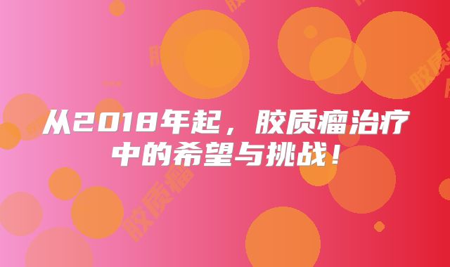 从2018年起，胶质瘤治疗中的希望与挑战！