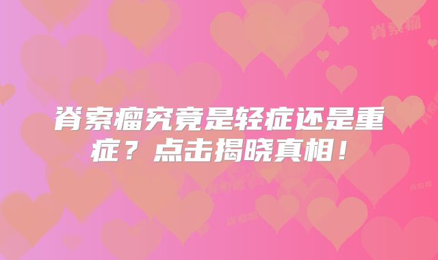 脊索瘤究竟是轻症还是重症？点击揭晓真相！