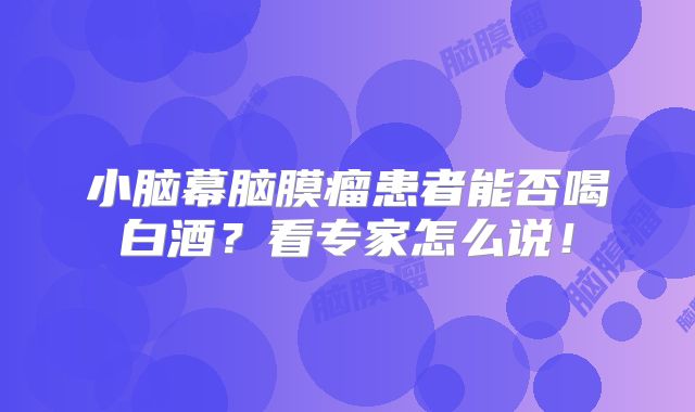 小脑幕脑膜瘤患者能否喝白酒？看专家怎么说！