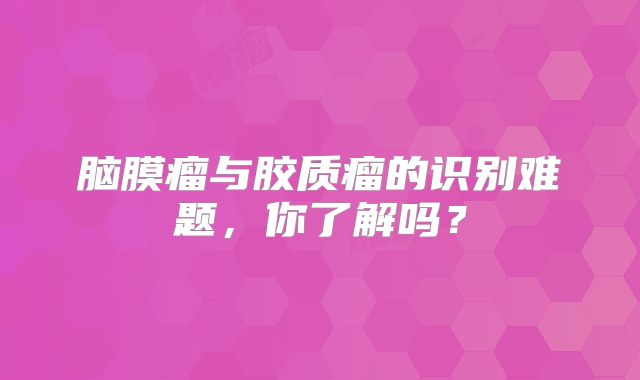 脑膜瘤与胶质瘤的识别难题，你了解吗？