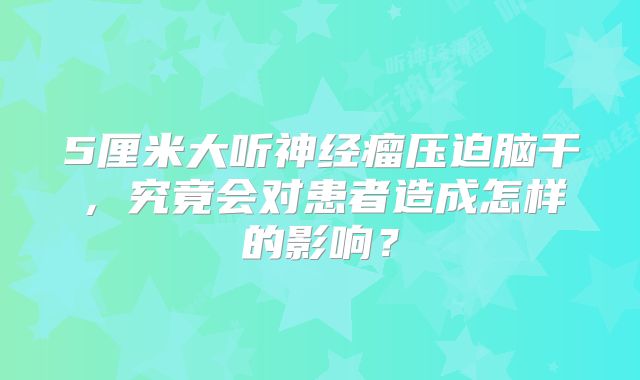 5厘米大听神经瘤压迫脑干，究竟会对患者造成怎样的影响？