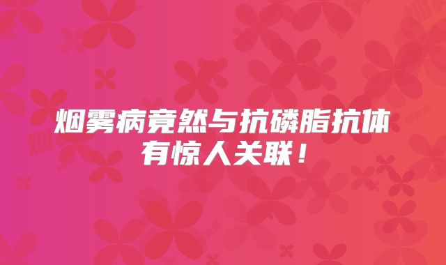 烟雾病竟然与抗磷脂抗体有惊人关联！