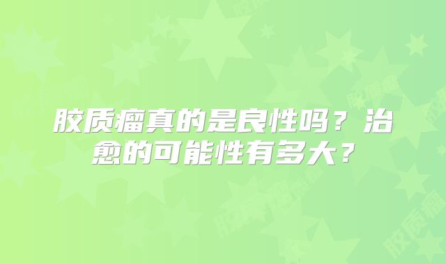 胶质瘤真的是良性吗？治愈的可能性有多大？