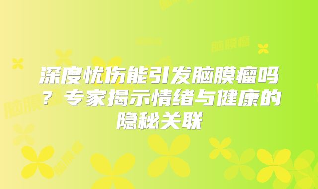 深度忧伤能引发脑膜瘤吗？专家揭示情绪与健康的隐秘关联