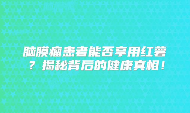 脑膜瘤患者能否享用红薯？揭秘背后的健康真相！