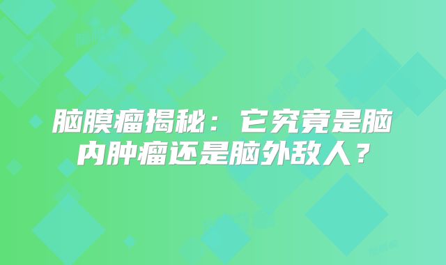 脑膜瘤揭秘：它究竟是脑内肿瘤还是脑外敌人？