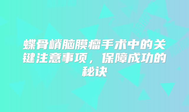 蝶骨嵴脑膜瘤手术中的关键注意事项，保障成功的秘诀