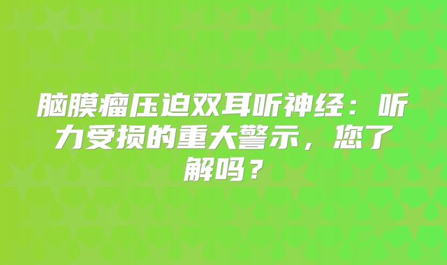 脑膜瘤压迫双耳听神经：听力受损的重大警示，您了解吗？