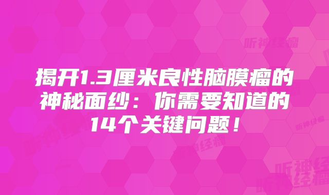 揭开1.3厘米良性脑膜瘤的神秘面纱：你需要知道的14个关键问题！