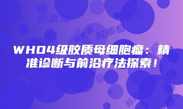 WHO4级胶质母细胞瘤：精准诊断与前沿疗法探索！