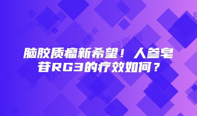 脑胶质瘤新希望！人参皂苷RG3的疗效如何？