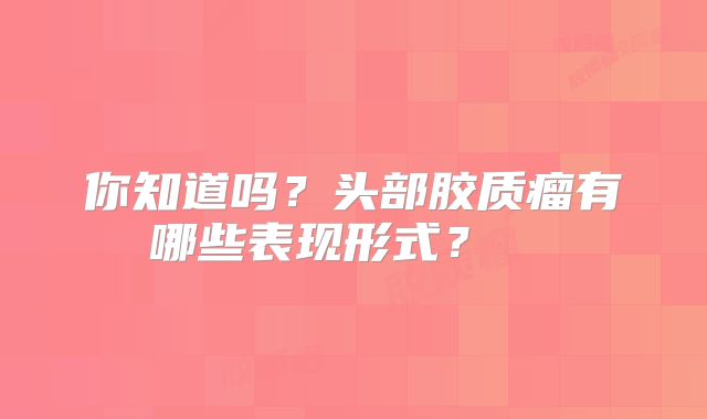 你知道吗？头部胶质瘤有哪些表现形式？  