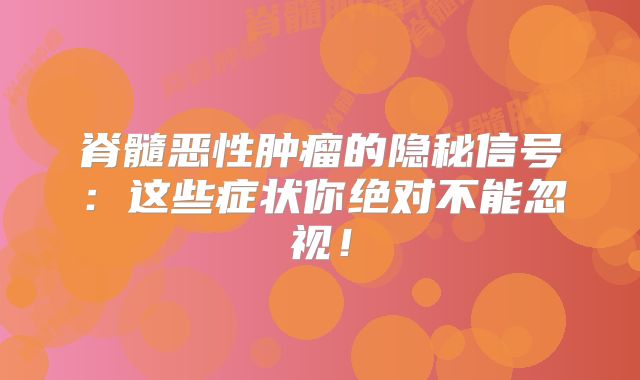 脊髓恶性肿瘤的隐秘信号：这些症状你绝对不能忽视！