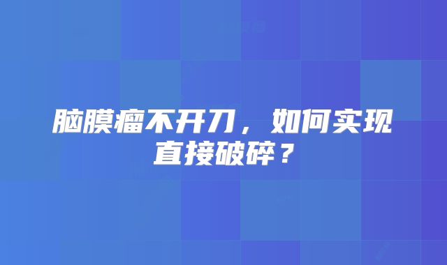 脑膜瘤不开刀，如何实现直接破碎？
