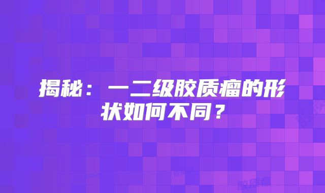 揭秘：一二级胶质瘤的形状如何不同？
