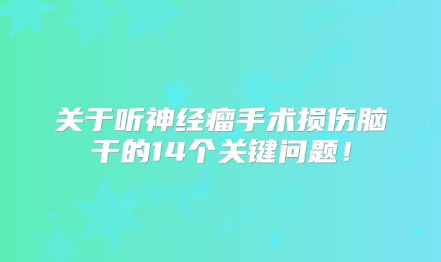 关于听神经瘤手术损伤脑干的14个关键问题！