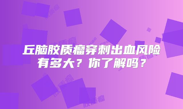 丘脑胶质瘤穿刺出血风险有多大？你了解吗？