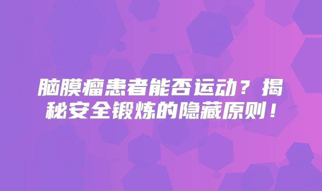 脑膜瘤患者能否运动？揭秘安全锻炼的隐藏原则！