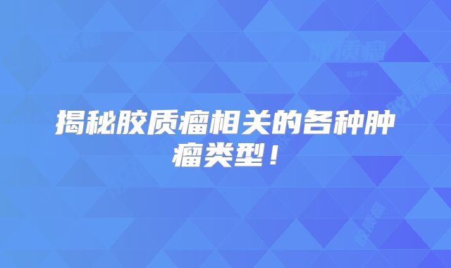揭秘胶质瘤相关的各种肿瘤类型！