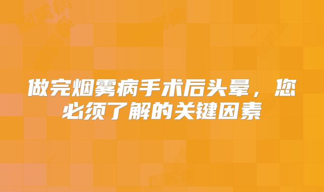 做完烟雾病手术后头晕，您必须了解的关键因素