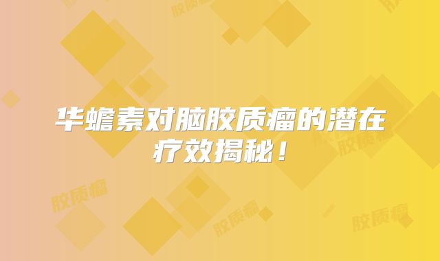 华蟾素对脑胶质瘤的潜在疗效揭秘！