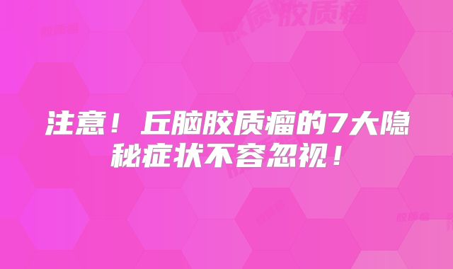 注意！丘脑胶质瘤的7大隐秘症状不容忽视！