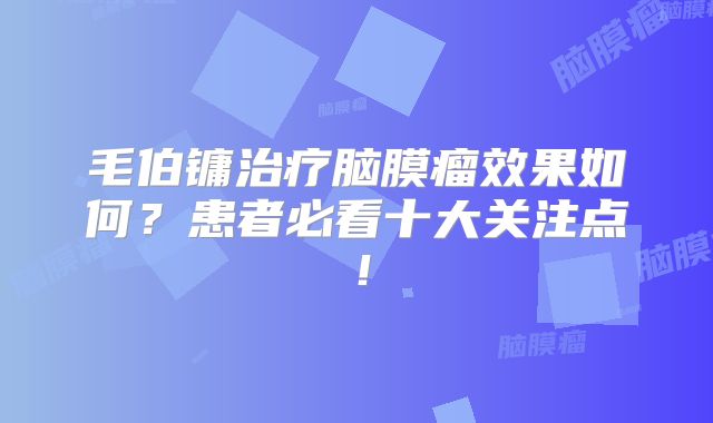 毛伯镛治疗脑膜瘤效果如何？患者必看十大关注点！