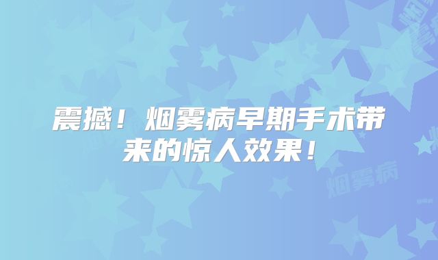 震撼！烟雾病早期手术带来的惊人效果！