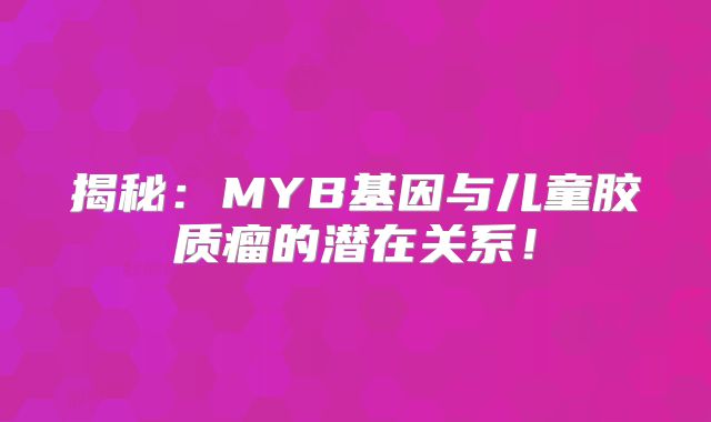 揭秘：MYB基因与儿童胶质瘤的潜在关系！