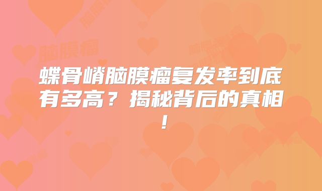 蝶骨嵴脑膜瘤复发率到底有多高？揭秘背后的真相！