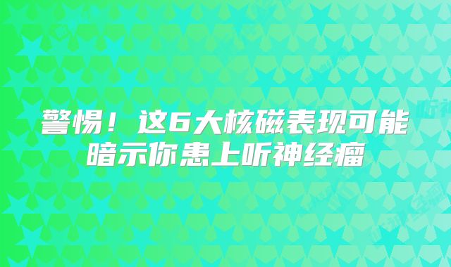 警惕！这6大核磁表现可能暗示你患上听神经瘤