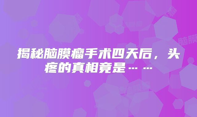 揭秘脑膜瘤手术四天后，头疼的真相竟是……