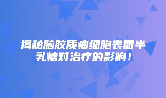揭秘脑胶质瘤细胞表面半乳糖对治疗的影响！