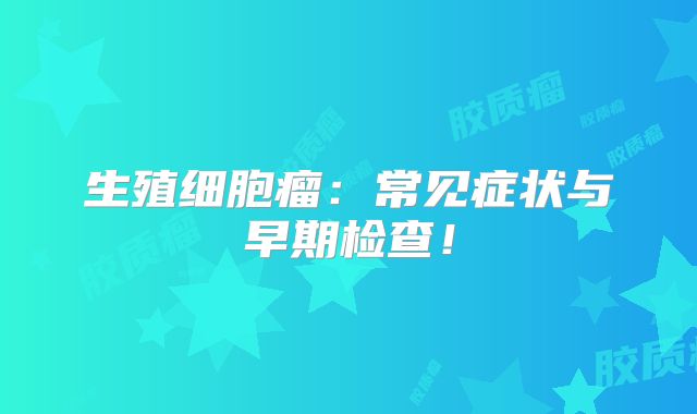 生殖细胞瘤：常见症状与早期检查！