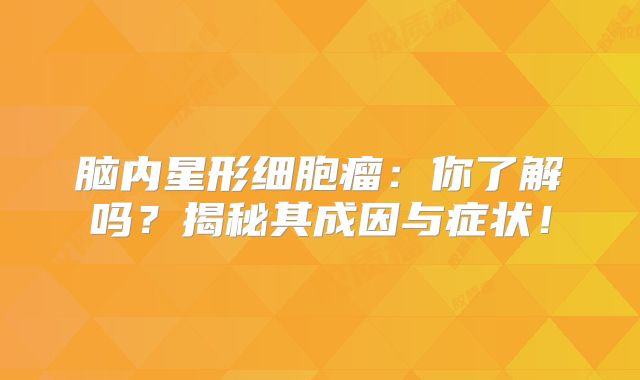 脑内星形细胞瘤：你了解吗？揭秘其成因与症状！