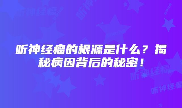 听神经瘤的根源是什么？揭秘病因背后的秘密！