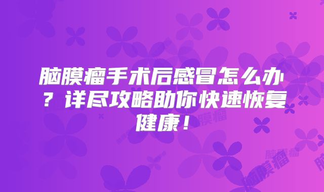 脑膜瘤手术后感冒怎么办？详尽攻略助你快速恢复健康！