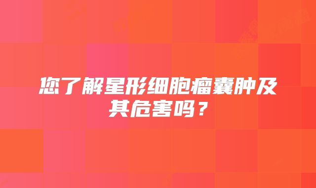 您了解星形细胞瘤囊肿及其危害吗？