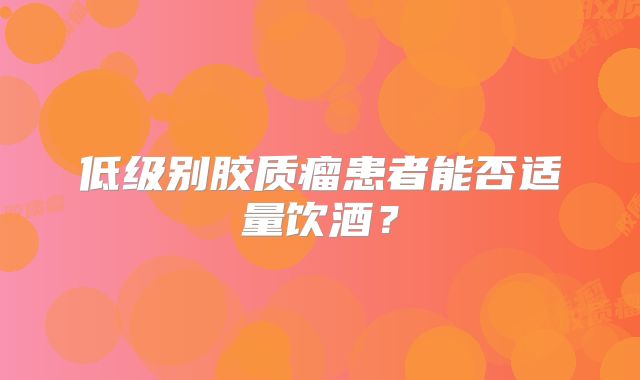 低级别胶质瘤患者能否适量饮酒？