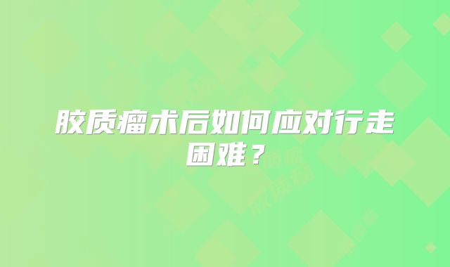 胶质瘤术后如何应对行走困难？