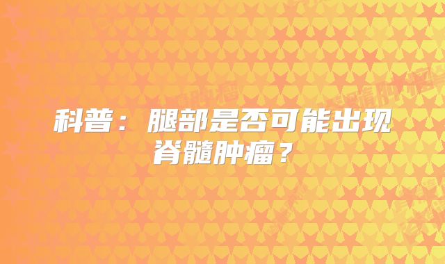 科普：腿部是否可能出现脊髓肿瘤？