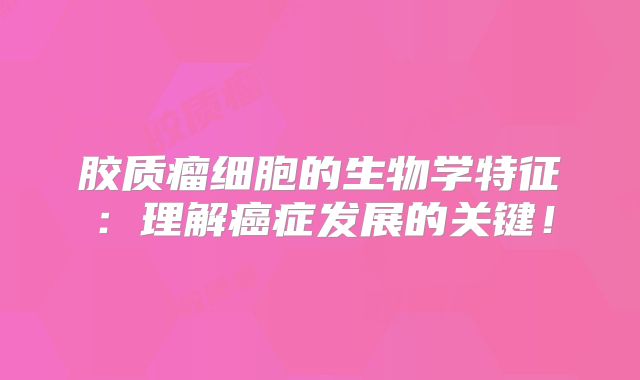 胶质瘤细胞的生物学特征：理解癌症发展的关键！
