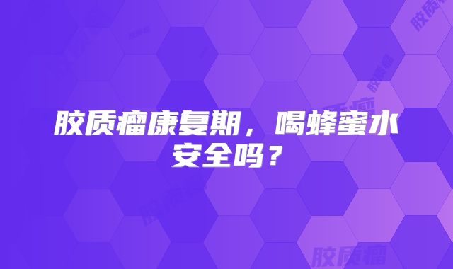 胶质瘤康复期，喝蜂蜜水安全吗？