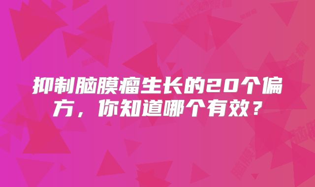 抑制脑膜瘤生长的20个偏方，你知道哪个有效？