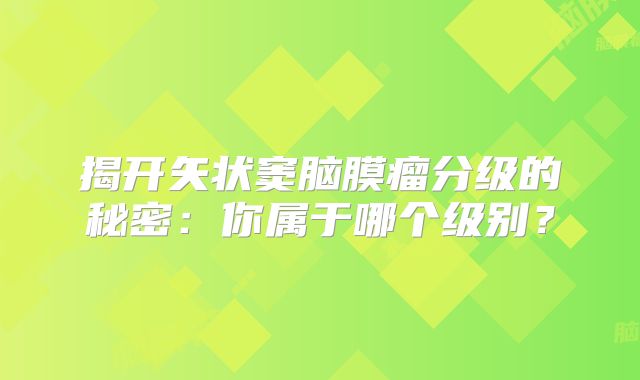 揭开矢状窦脑膜瘤分级的秘密：你属于哪个级别？