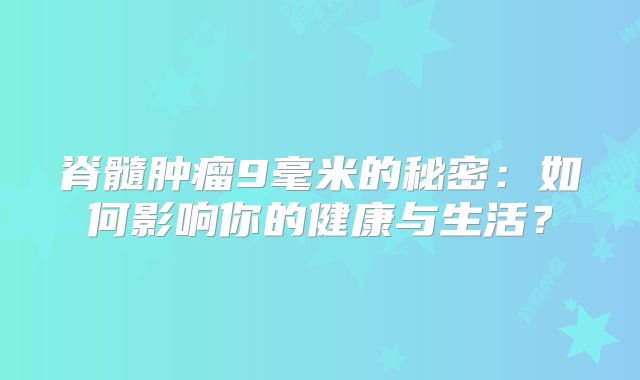 脊髓肿瘤9毫米的秘密：如何影响你的健康与生活？