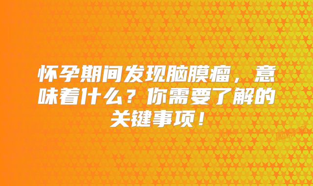 怀孕期间发现脑膜瘤，意味着什么？你需要了解的关键事项！