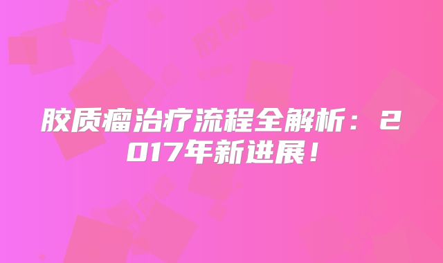 胶质瘤治疗流程全解析：2017年新进展！